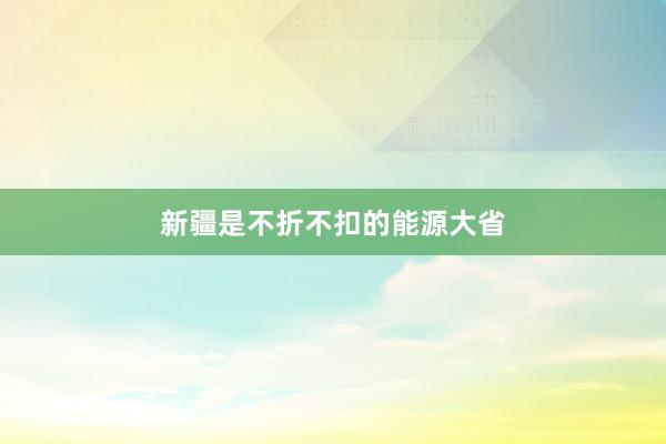 新疆是不折不扣的能源大省