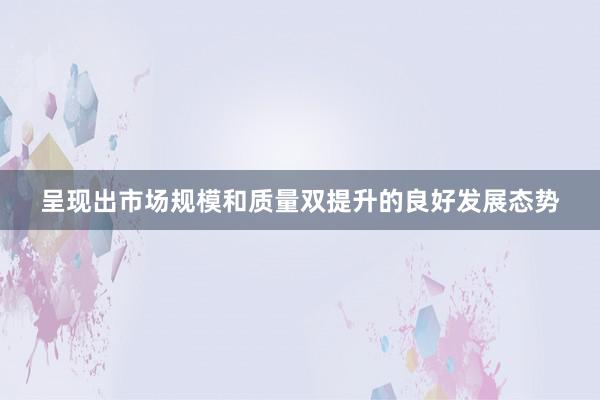 呈现出市场规模和质量双提升的良好发展态势