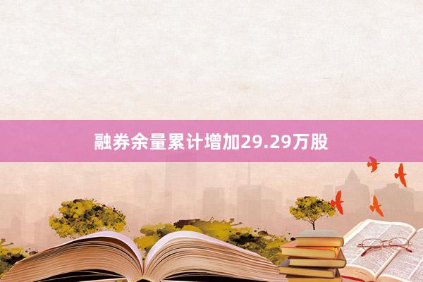 融券余量累计增加29.29万股