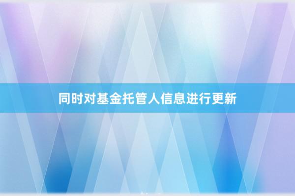 同时对基金托管人信息进行更新