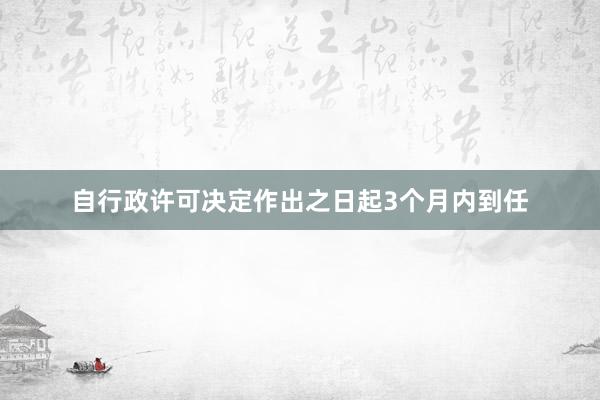 自行政许可决定作出之日起3个月内到任