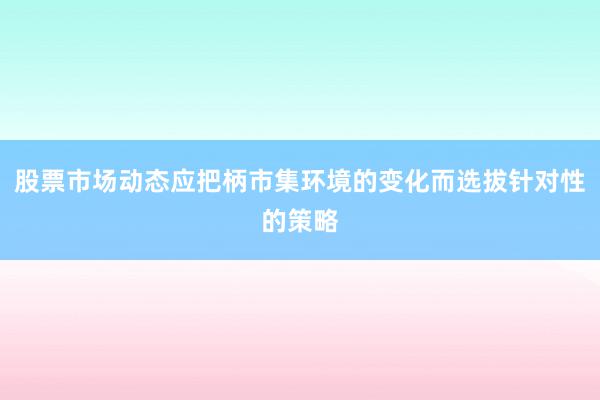 股票市场动态应把柄市集环境的变化而选拔针对性的策略