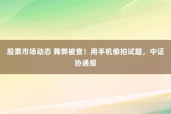 股票市场动态 舞弊被查！用手机偷拍试题，中证协通报