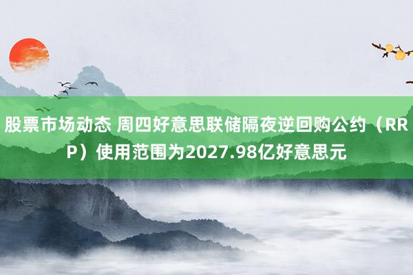 股票市场动态 周四好意思联储隔夜逆回购公约（RRP）使用范围为2027.98亿好意思元