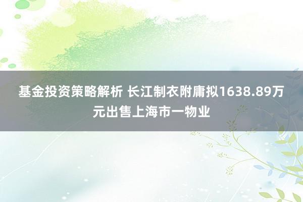 基金投资策略解析 长江制衣附庸拟1638.89万元出售上海市一物业