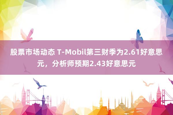 股票市场动态 T-Mobil第三财季为2.61好意思元，分析师预期2.43好意思元