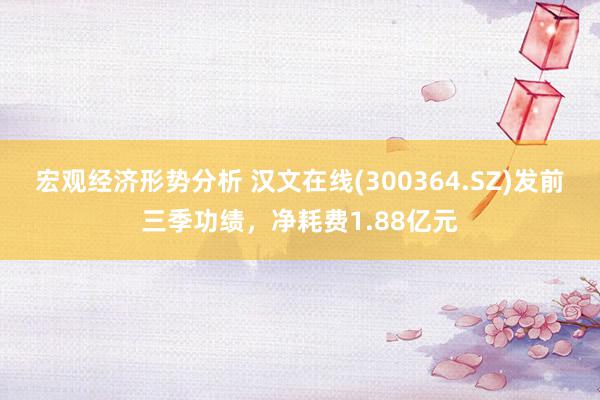 宏观经济形势分析 汉文在线(300364.SZ)发前三季功绩，净耗费1.88亿元