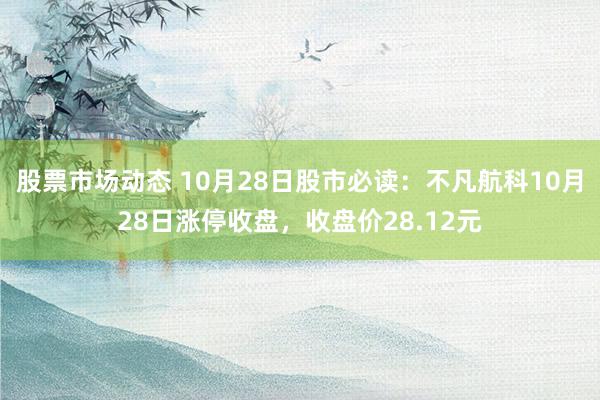 股票市场动态 10月28日股市必读：不凡航科10月28日涨停收盘，收盘价28.12元