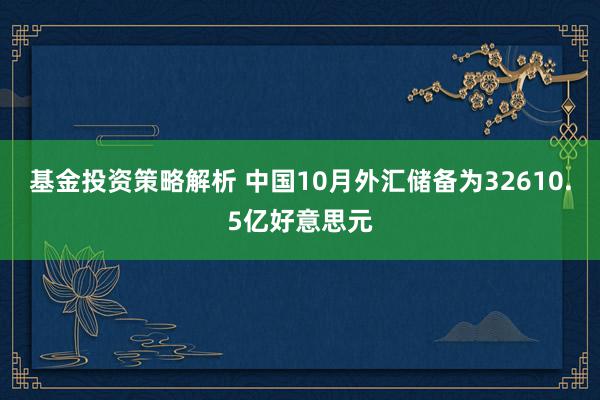 基金投资策略解析 中国10月外汇储备为32610.5亿好意思元