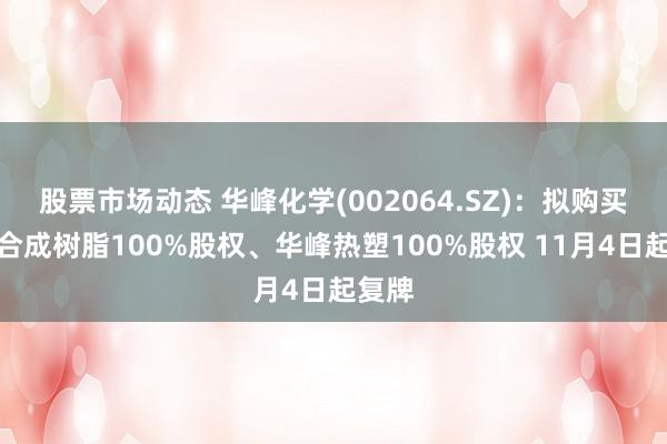 股票市场动态 华峰化学(002064.SZ)：拟购买华峰合成树脂100%股权、华峰热塑100%股权 11月4日起复牌