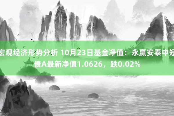 宏观经济形势分析 10月23日基金净值：永赢安泰中短债A最新净值1.0626，跌0.02%