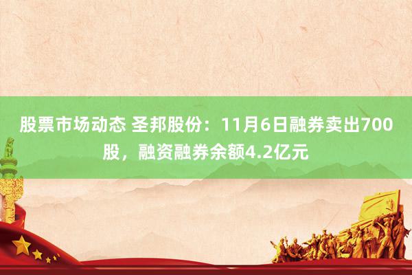 股票市场动态 圣邦股份：11月6日融券卖出700股，融资融券余额4.2亿元