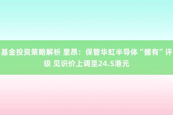 基金投资策略解析 里昂：保管华虹半导体“握有”评级 见识价上调至24.5港元