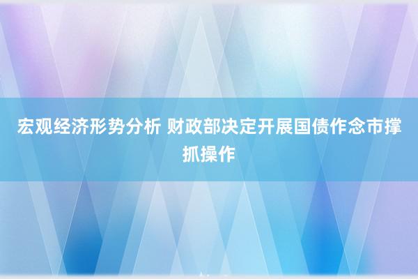 宏观经济形势分析 财政部决定开展国债作念市撑抓操作