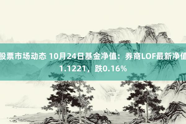 股票市场动态 10月24日基金净值：券商LOF最新净值1.1221，跌0.16%