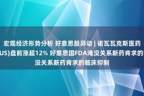 宏观经济形势分析 好意思股异动 | 诺瓦瓦克斯医药(NVAX.US)盘前涨超12% 好意思国FDA淹没关系新药肯求的临床抑制