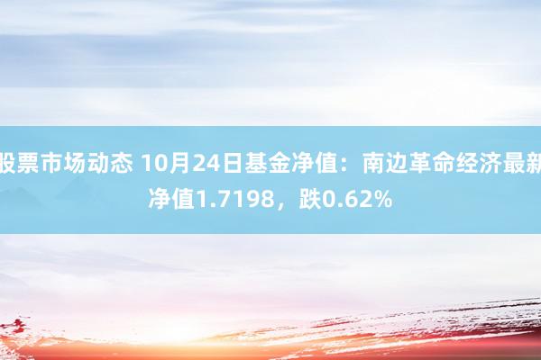 股票市场动态 10月24日基金净值：南边革命经济最新净值1.7198，跌0.62%