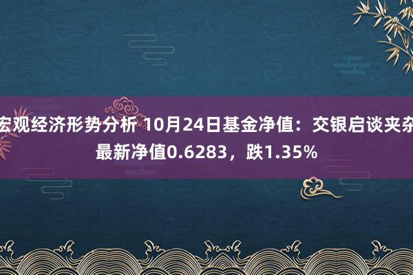 宏观经济形势分析 10月24日基金净值：交银启谈夹杂最新净值0.6283，跌1.35%