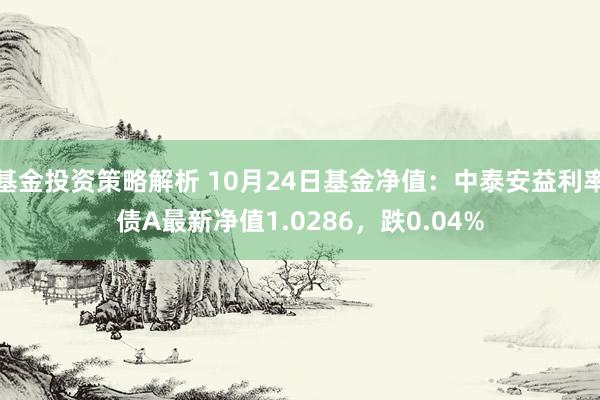 基金投资策略解析 10月24日基金净值：中泰安益利率债A最新净值1.0286，跌0.04%