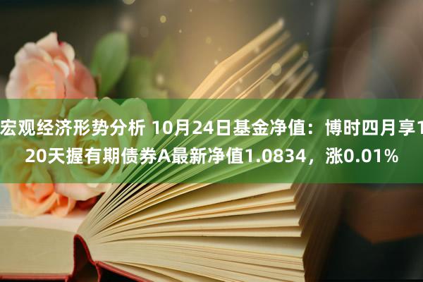 宏观经济形势分析 10月24日基金净值：博时四月享120天握有期债券A最新净值1.0834，涨0.01%