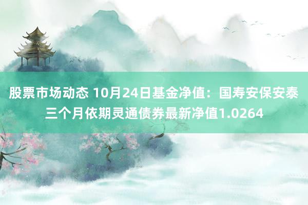 股票市场动态 10月24日基金净值：国寿安保安泰三个月依期灵通债券最新净值1.0264