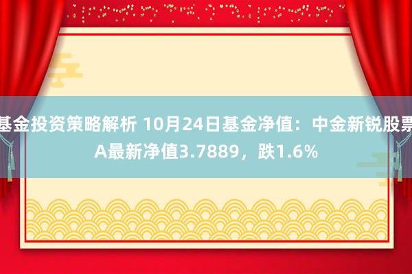 基金投资策略解析 10月24日基金净值：中金新锐股票A最新净值3.7889，跌1.6%