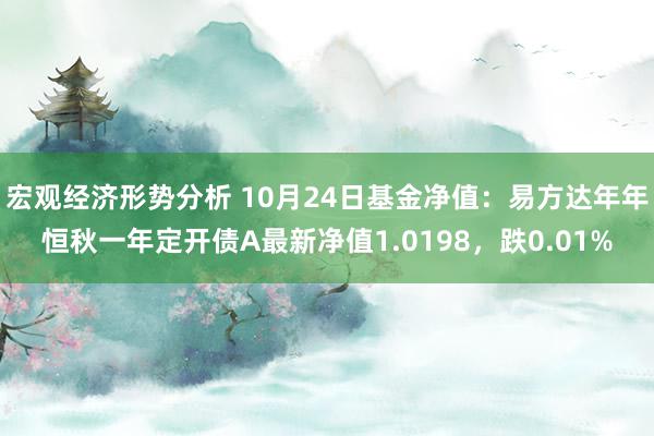 宏观经济形势分析 10月24日基金净值：易方达年年恒秋一年定开债A最新净值1.0198，跌0.01%