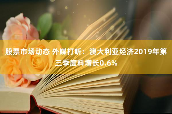 股票市场动态 外媒打听：澳大利亚经济2019年第三季度料增长0.6%