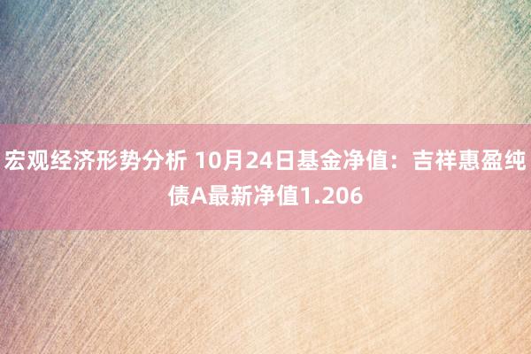 宏观经济形势分析 10月24日基金净值：吉祥惠盈纯债A最新净值1.206