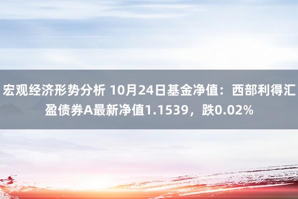 宏观经济形势分析 10月24日基金净值：西部利得汇盈债券A最新净值1.1539，跌0.02%