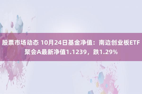 股票市场动态 10月24日基金净值：南边创业板ETF聚会A最新净值1.1239，跌1.29%