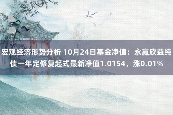 宏观经济形势分析 10月24日基金净值：永赢欣益纯债一年定修复起式最新净值1.0154，涨0.01%