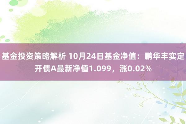 基金投资策略解析 10月24日基金净值：鹏华丰实定开债A最新净值1.099，涨0.02%