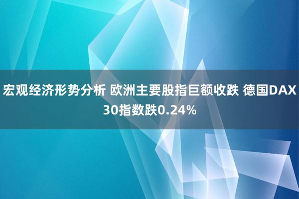 宏观经济形势分析 欧洲主要股指巨额收跌 德国DAX30指数跌0.24%