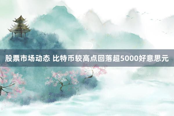 股票市场动态 比特币较高点回落超5000好意思元