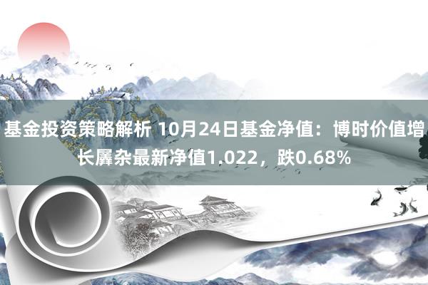 基金投资策略解析 10月24日基金净值：博时价值增长羼杂最新净值1.022，跌0.68%