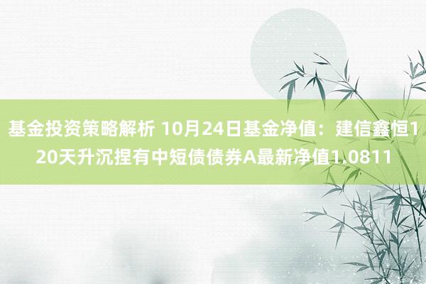 基金投资策略解析 10月24日基金净值：建信鑫恒120天升沉捏有中短债债券A最新净值1.0811