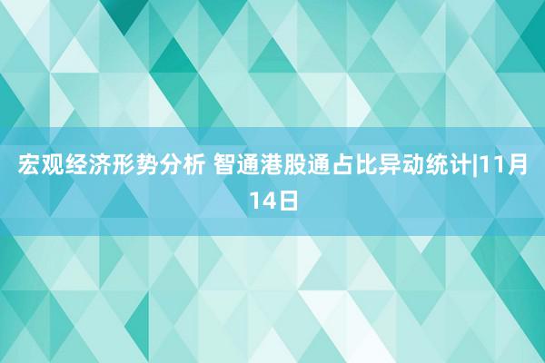 宏观经济形势分析 智通港股通占比异动统计|11月14日