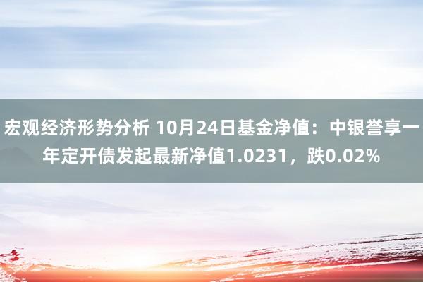 宏观经济形势分析 10月24日基金净值：中银誉享一年定开债发起最新净值1.0231，跌0.02%