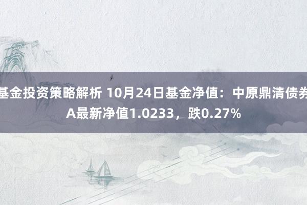 基金投资策略解析 10月24日基金净值：中原鼎清债券A最新净值1.0233，跌0.27%