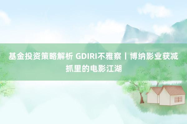 基金投资策略解析 GDIRI不雅察丨博纳影业获减抓里的电影江湖