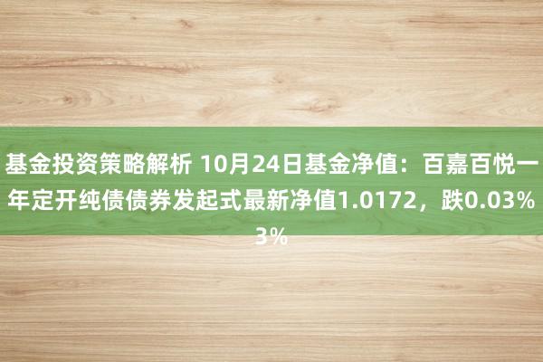 基金投资策略解析 10月24日基金净值：百嘉百悦一年定开纯债债券发起式最新净值1.0172，跌0.03%