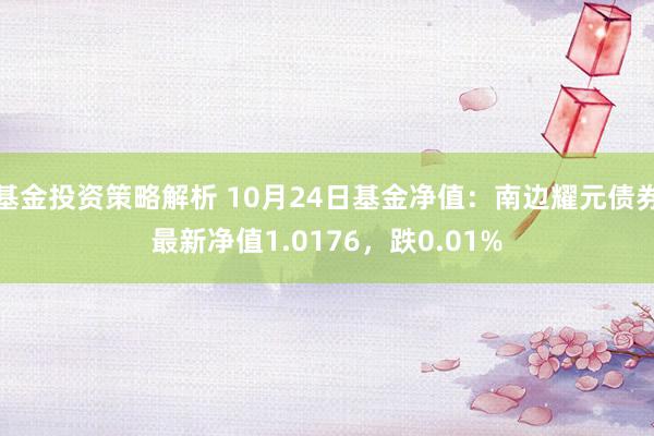 基金投资策略解析 10月24日基金净值：南边耀元债券最新净值1.0176，跌0.01%