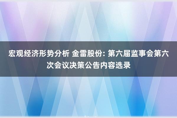 宏观经济形势分析 金雷股份: 第六届监事会第六次会议决策公告内容选录