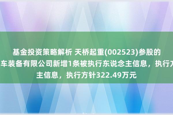 基金投资策略解析 天桥起重(002523)参股的湖南天桥利亨泊车装备有限公司新增1条被执行东说念主信息，执行方针322.49万元