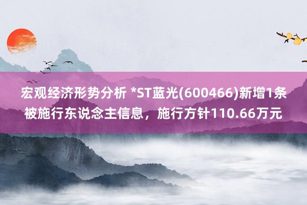 宏观经济形势分析 *ST蓝光(600466)新增1条被施行东说念主信息，施行方针110.66万元