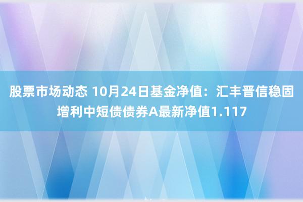 股票市场动态 10月24日基金净值：汇丰晋信稳固增利中短债债券A最新净值1.117