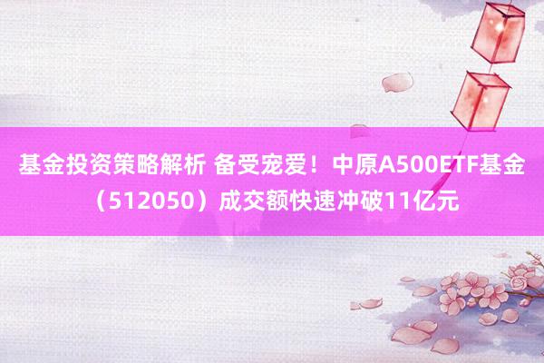 基金投资策略解析 备受宠爱！中原A500ETF基金（512050）成交额快速冲破11亿元