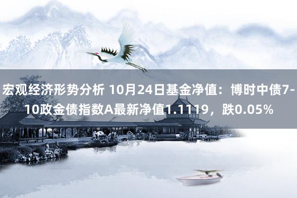 宏观经济形势分析 10月24日基金净值：博时中债7-10政金债指数A最新净值1.1119，跌0.05%