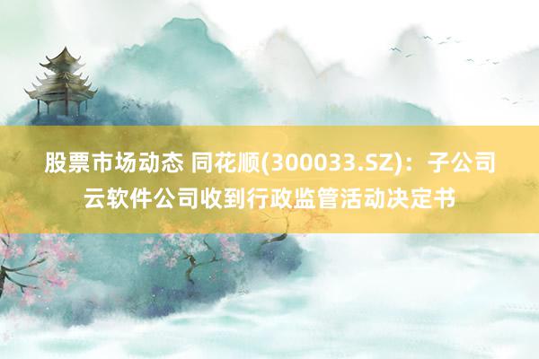 股票市场动态 同花顺(300033.SZ)：子公司云软件公司收到行政监管活动决定书